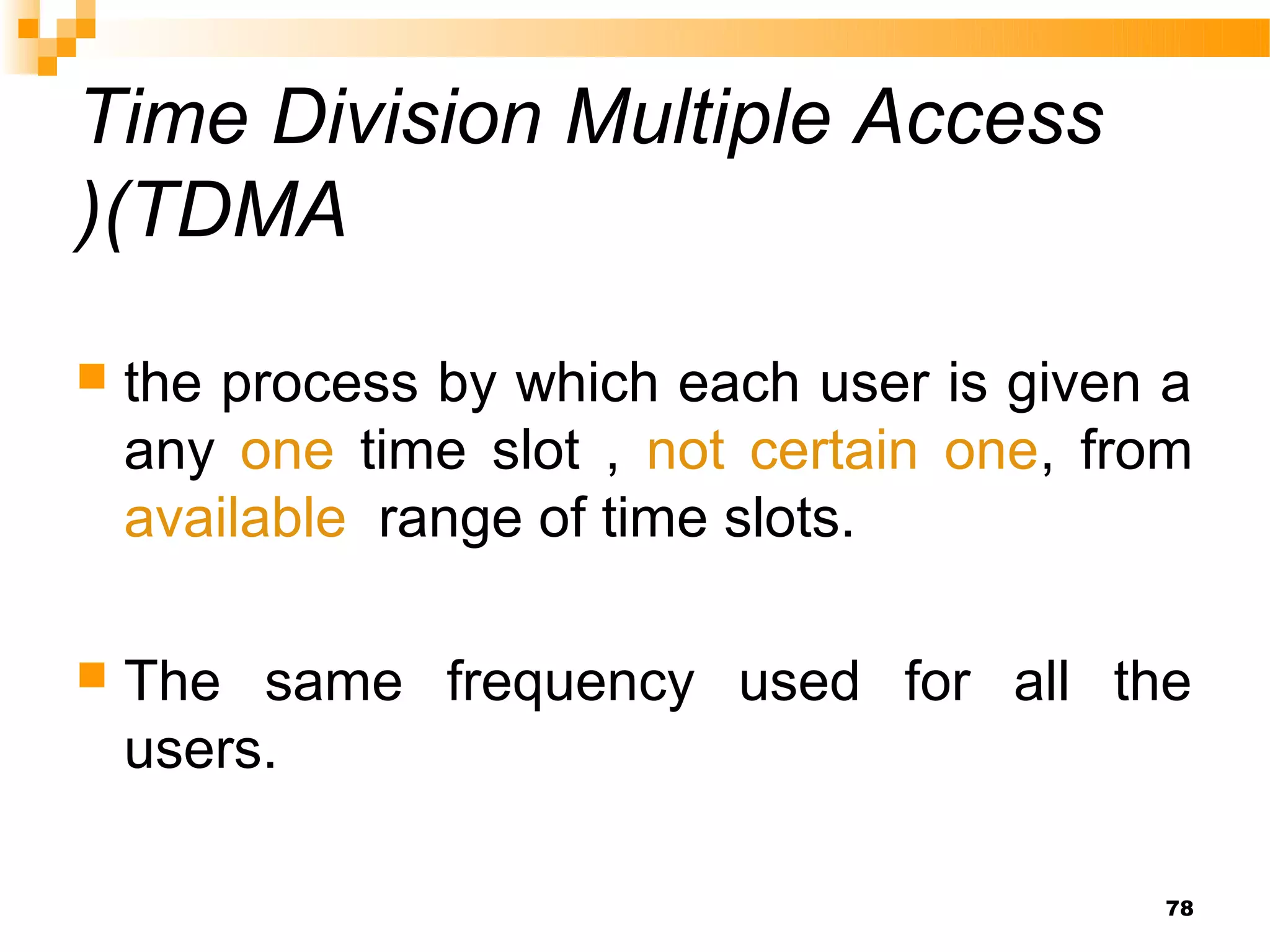 Time Division Multiple Access
)(TDMA

   the process by which each user is given a
    any one time slot , not certain one, from
    available range of time slots.

   The same frequency used for all the
    users.

                                           78
 