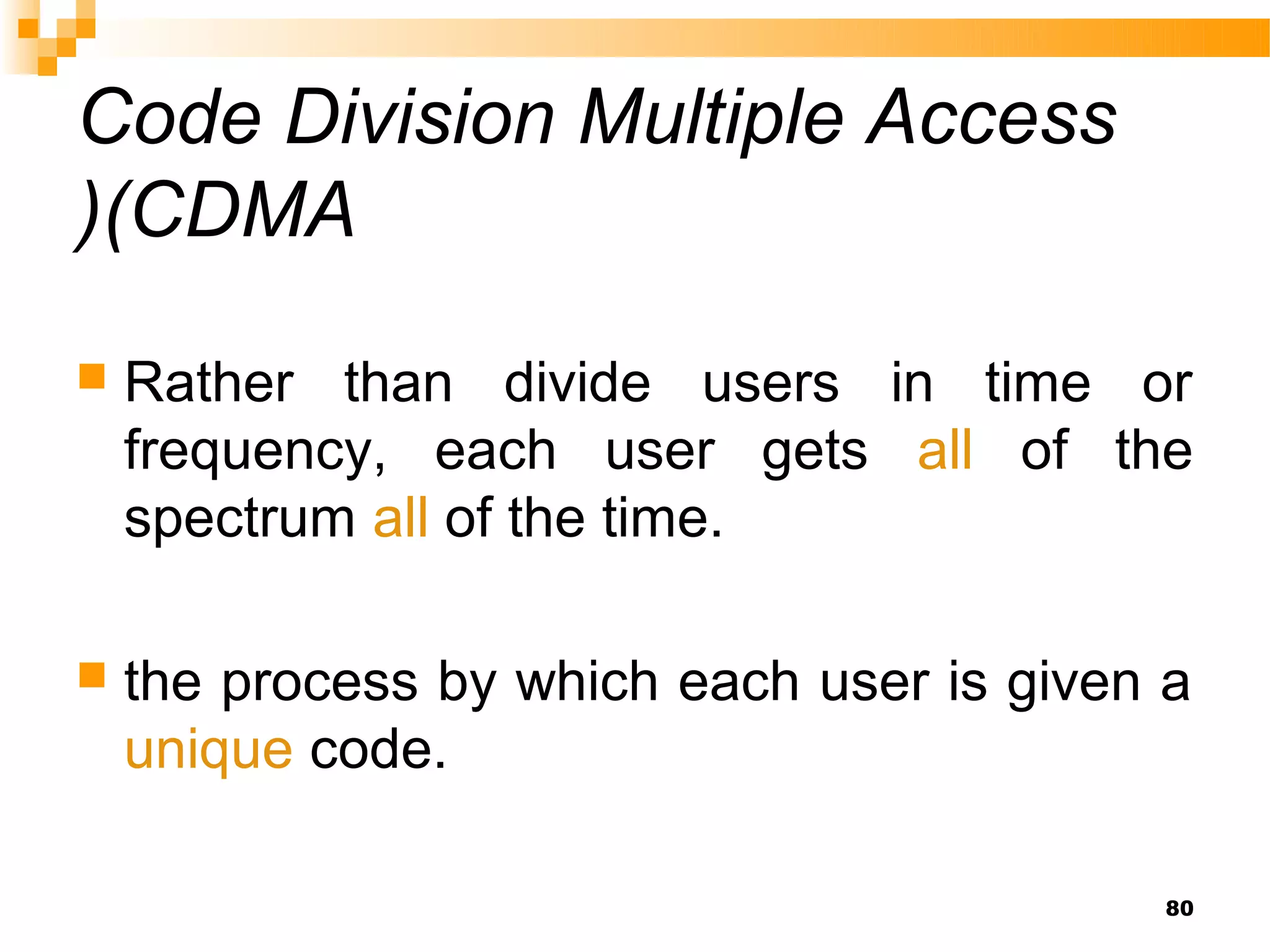 Code Division Multiple Access
)(CDMA

   Rather than divide users in time or
    frequency, each user gets all of the
    spectrum all of the time.

   the process by which each user is given a
    unique code.

                                            80
 