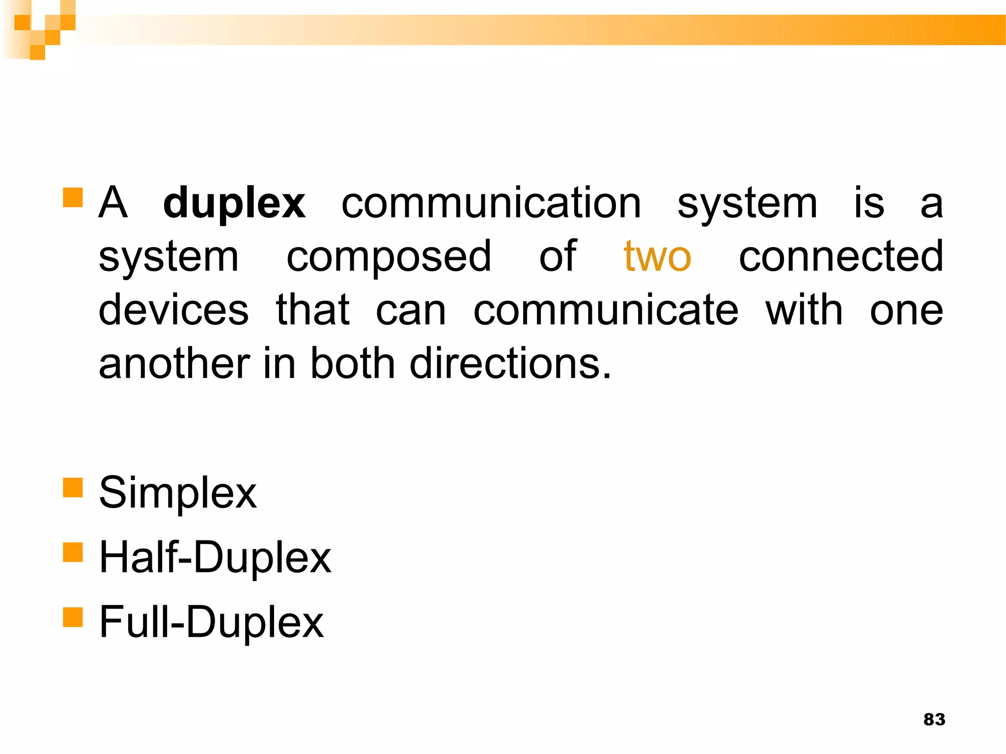    A duplex communication system is a
    system composed of two connected
    devices that can communicate with one
    another in both directions.

 Simplex
 Half-Duplex
 Full-Duplex

                                        83
 