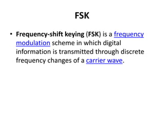 FSK
• Frequency-shift keying (FSK) is a frequency
modulation scheme in which digital
information is transmitted through discrete
frequency changes of a carrier wave.
 