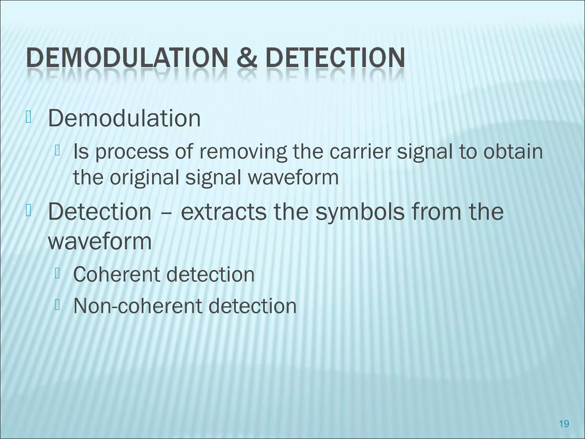 Demodulation
 Is process of removing the carrier signal to obtain
the original signal waveform
 Detection – extracts the symbols from the
waveform
 Coherent detection
 Non-coherent detection
19
 