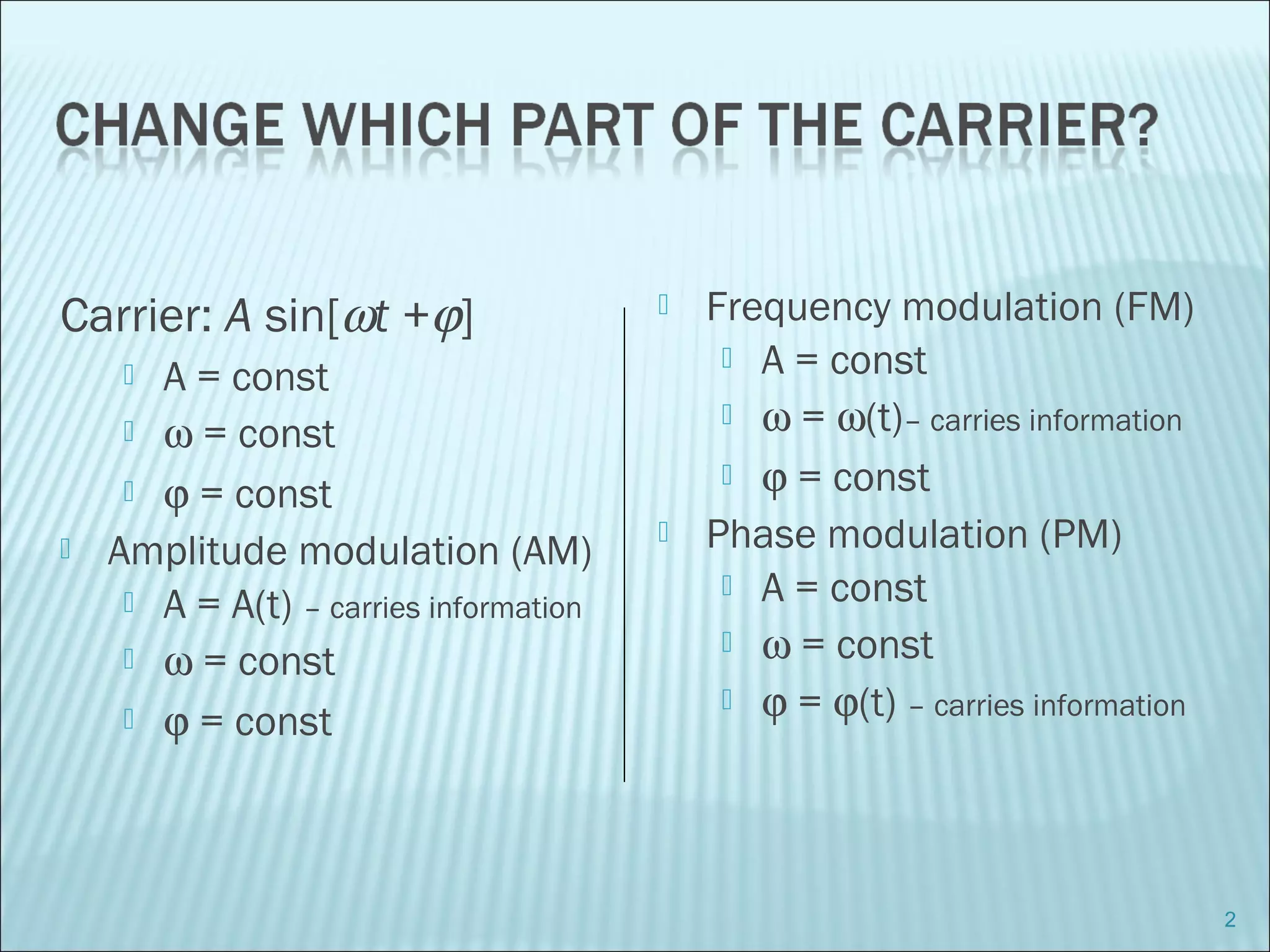 Carrier: A sin[ωt +ϕ]
 A = const
 ω = const
 ϕ = const
 Amplitude modulation (AM)
 A = A(t) – carries information
 ω = const
 ϕ = const
 Frequency modulation (FM)
 A = const
 ω = ω(t)– carries information
 ϕ = const
 Phase modulation (PM)
 A = const
 ω = const
 ϕ = ϕ(t) – carries information
2
 
