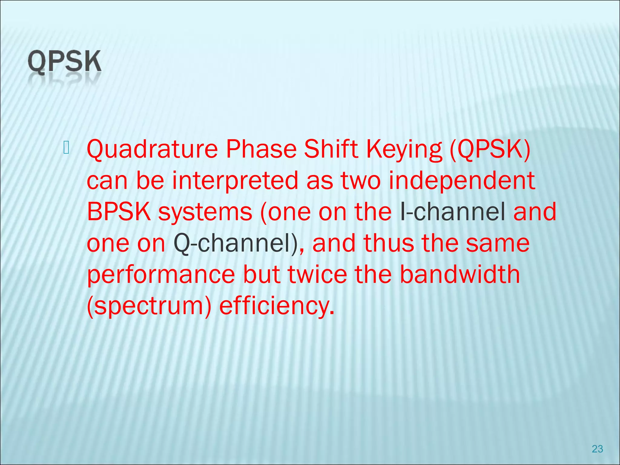  Quadrature Phase Shift Keying (QPSK)
can be interpreted as two independent
BPSK systems (one on the I-channel and
one on Q-channel), and thus the same
performance but twice the bandwidth
(spectrum) efficiency.
23
 