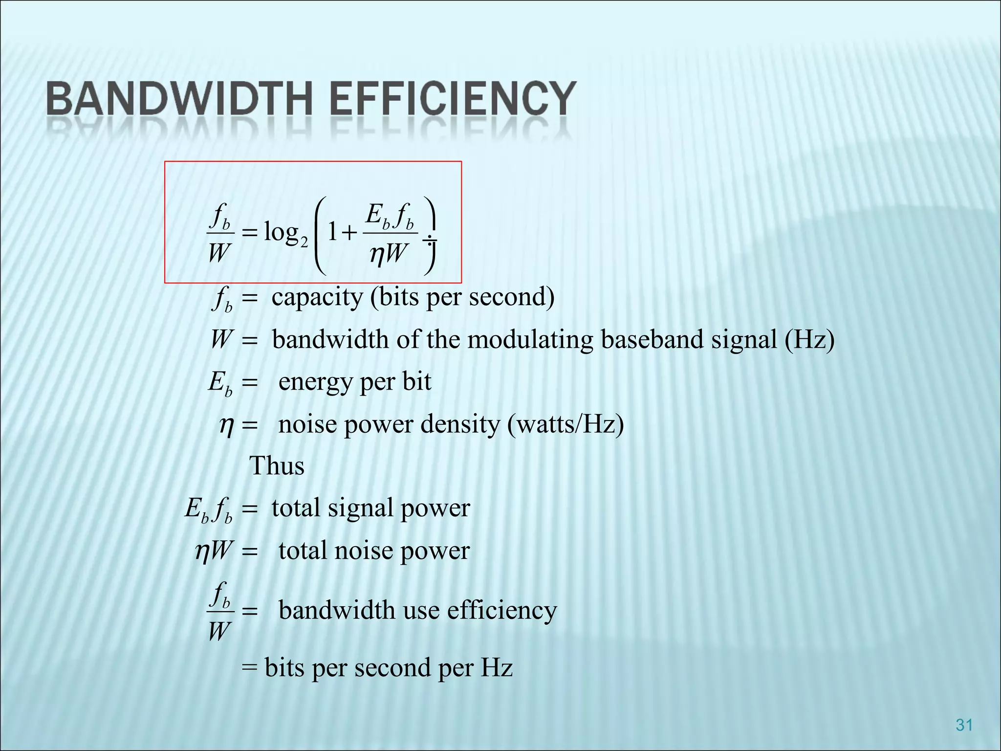 31
2log 1
capacity (bits per second)
bandwidth of the modulating baseband signal (Hz)
energy per bit
noise power density (watts/Hz)
Thus
total signal power
total noise
b b b
b
b
b b
f E f
W W
f
W
E
E f
W
η
η
η
 
= + ÷
 
=
=
=
=
=
= power
bandwidth use efficiency
= bits per second per Hz
bf
W
=
 