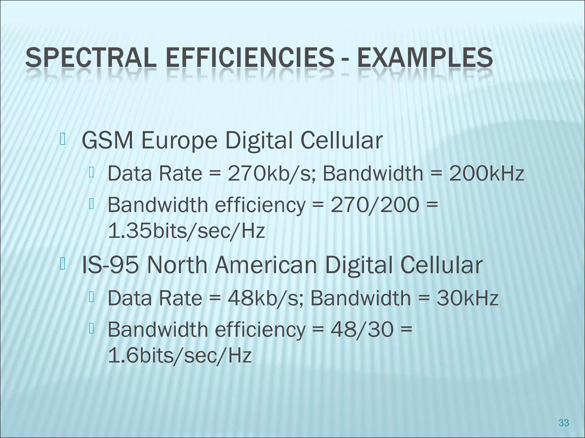  GSM Europe Digital Cellular
 Data Rate = 270kb/s; Bandwidth = 200kHz
 Bandwidth efficiency = 270/200 =
1.35bits/sec/Hz
 IS-95 North American Digital Cellular
 Data Rate = 48kb/s; Bandwidth = 30kHz
 Bandwidth efficiency = 48/30 =
1.6bits/sec/Hz
33
 