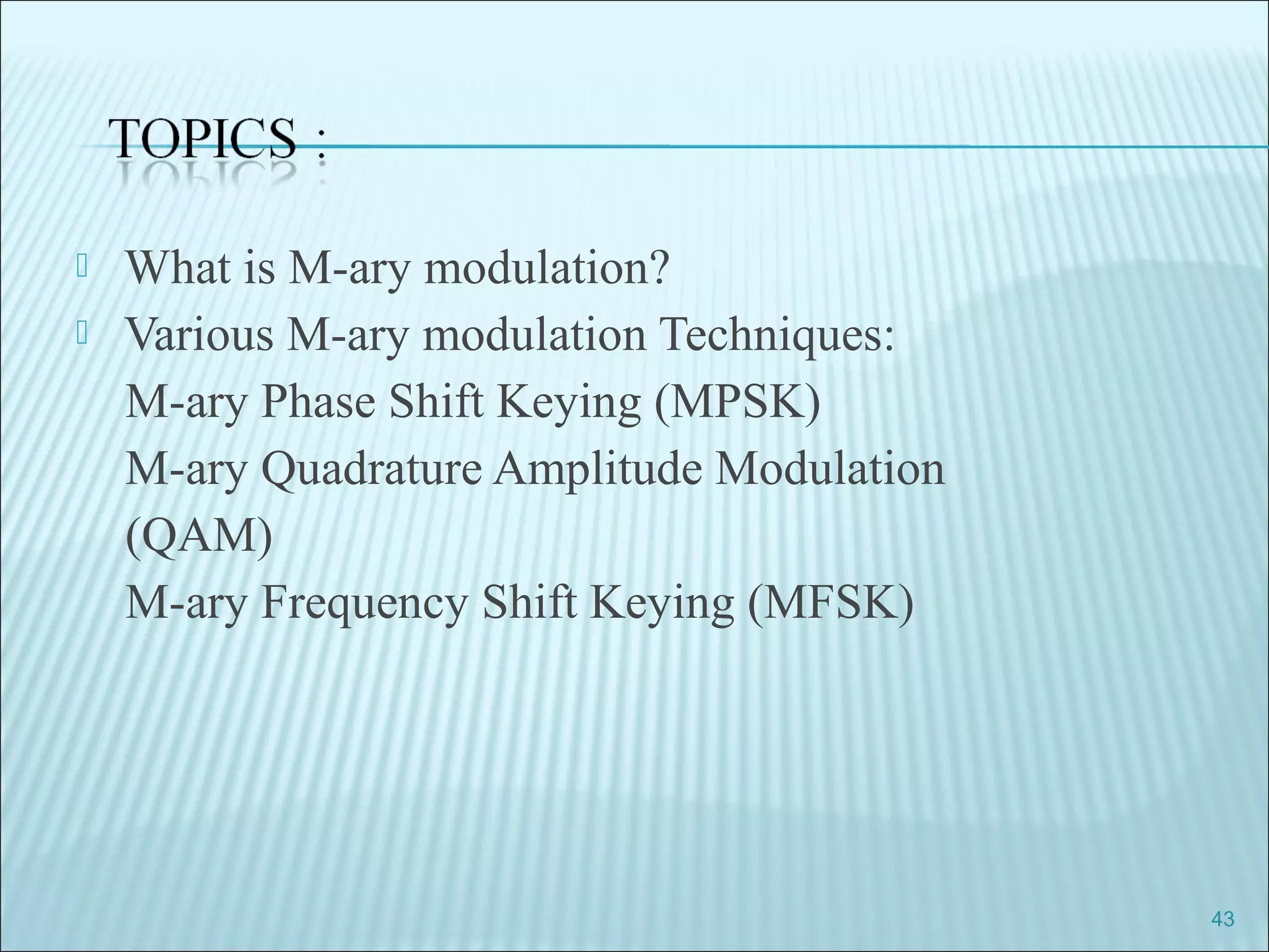  What is M-ary modulation?
 Various M-ary modulation Techniques:
M-ary Phase Shift Keying (MPSK)
M-ary Quadrature Amplitude Modulation
(QAM)
M-ary Frequency Shift Keying (MFSK)
43
 