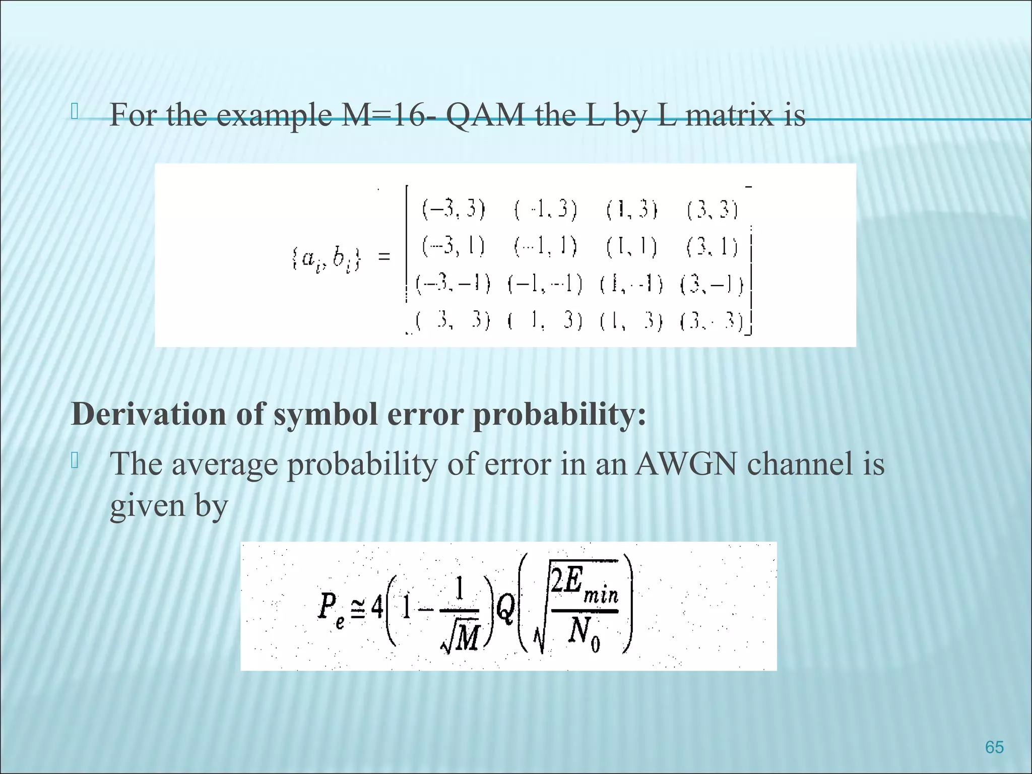  For the example M=16- QAM the L by L matrix is
Derivation of symbol error probability:
 The average probability of error in an AWGN channel is
given by
65
 