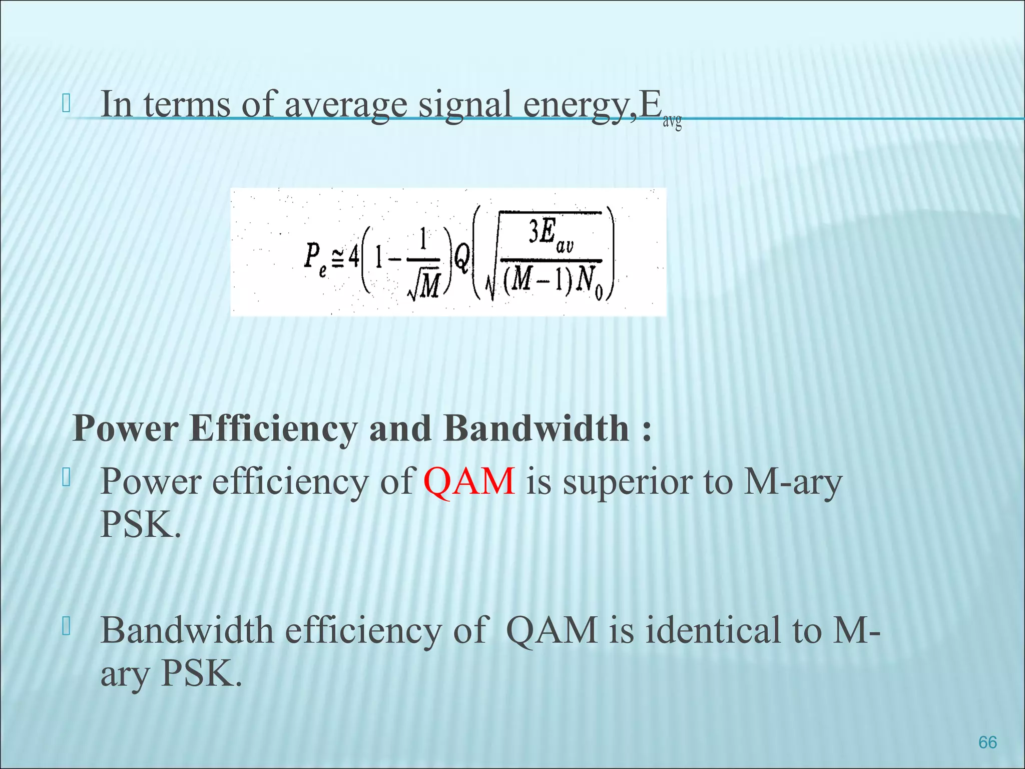  In terms of average signal energy,Eavg
Power Efficiency and Bandwidth :
 Power efficiency of QAM is superior to M-ary
PSK.
 Bandwidth efficiency of QAM is identical to M-
ary PSK.
66
 