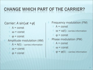 Carrier: A sin[ωt +ϕ]
 A = const
 ω = const
 ϕ = const
 Amplitude modulation (AM)
 A = A(t) – carries information
 ω = const
 ϕ = const
 Frequency modulation (FM)
 A = const
 ω = ω(t)– carries information
 ϕ = const
 Phase modulation (PM)
 A = const
 ω = const
 ϕ = ϕ(t) – carries information
2
 
