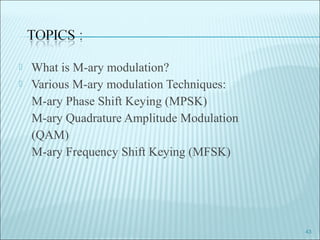  What is M-ary modulation?
 Various M-ary modulation Techniques:
M-ary Phase Shift Keying (MPSK)
M-ary Quadrature Amplitude Modulation
(QAM)
M-ary Frequency Shift Keying (MFSK)
43
 