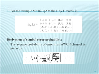  For the example M=16- QAM the L by L matrix is
Derivation of symbol error probability:
 The average probability of error in an AWGN channel is
given by
65
 