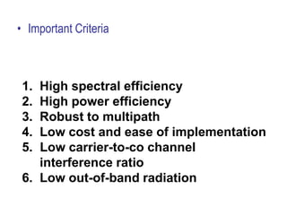 • Important Criteria
1. High spectral efficiency
2. High power efficiency
3. Robust to multipath
4. Low cost and ease of implementation
5. Low carrier-to-co channel
interference ratio
6. Low out-of-band radiation
 