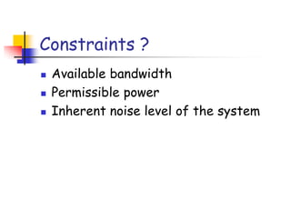 Constraints ?
 Available bandwidth
 Permissible power
 Inherent noise level of the system
 
