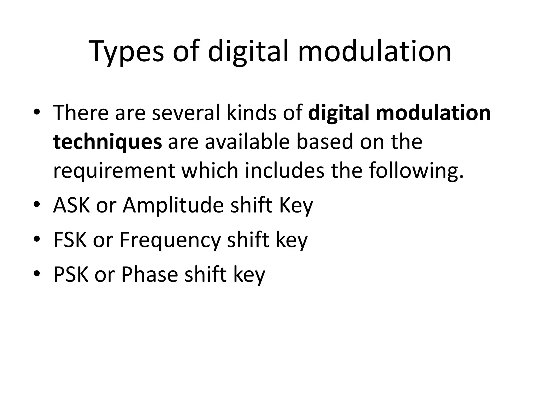 Types of digital modulation
• There are several kinds of digital modulation
techniques are available based on the
requirement which includes the following.
• ASK or Amplitude shift Key
• FSK or Frequency shift key
• PSK or Phase shift key
 