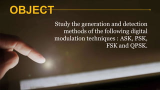 OBJECT
Study the generation and detection
methods of the following digital
modulation techniques : ASK, PSK,
FSK and QPSK.
 