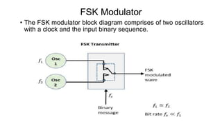 FSK Modulator
• The FSK modulator block diagram comprises of two oscillators
with a clock and the input binary sequence.
 