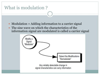 What is modulation ?
Modulation = Adding information to a carrier signal
The sine wave on which the characteristics of the
information signal are modulated is called a carrier signal