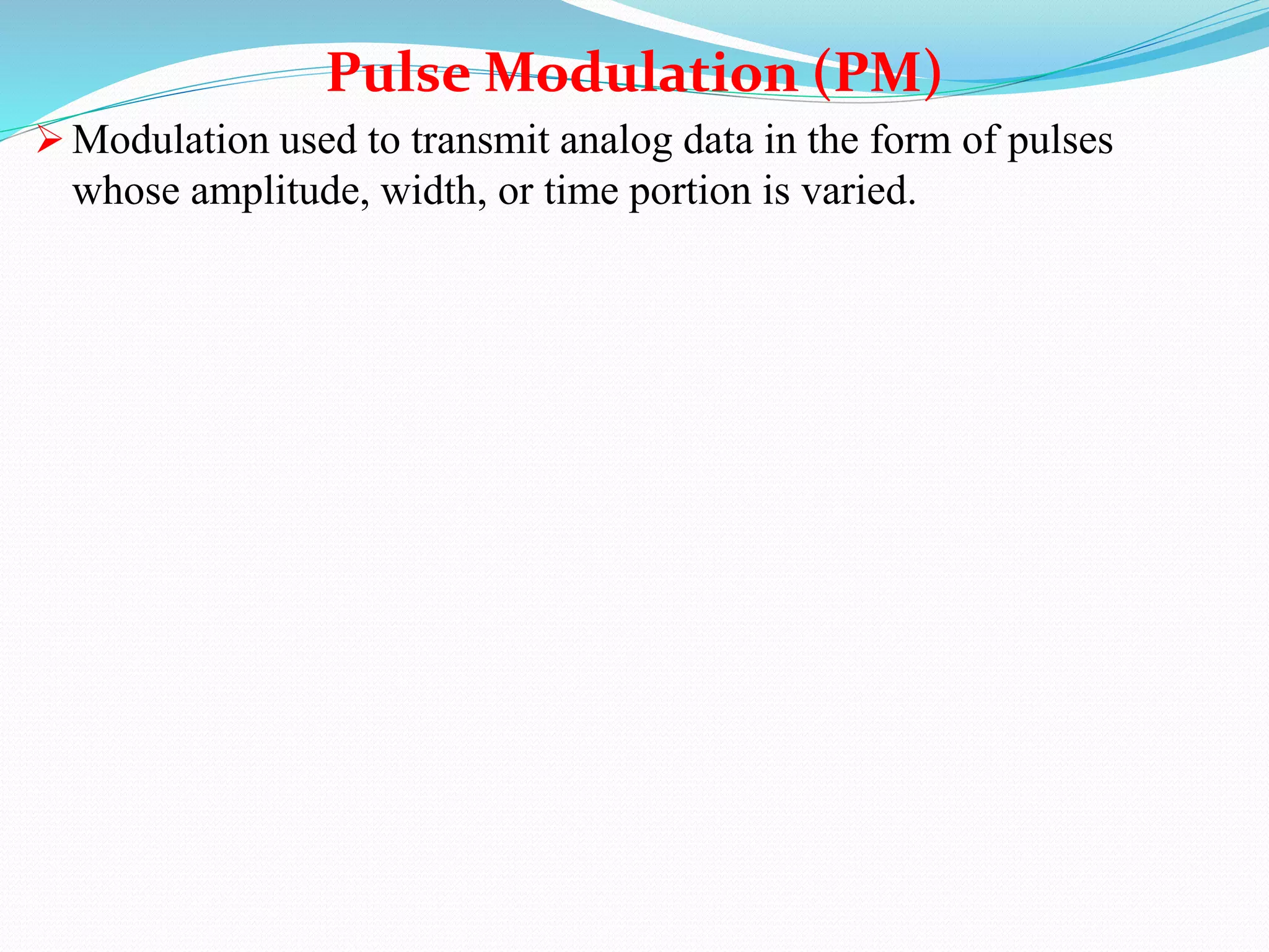  Modulation used to transmit analog data in the form of pulses
whose amplitude, width, or time portion is varied.
Pulse Modulation (PM)
 
