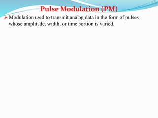  Modulation used to transmit analog data in the form of pulses
whose amplitude, width, or time portion is varied.
Pulse Modulation (PM)
 