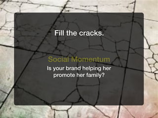 Fill the cracks.


Social Momentum
Is your brand helping her
   promote her family?
 