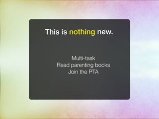 This is nothing new.


        Multi-task
   Read parenting books
       Join the PTA
 