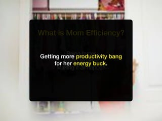 What is Mom Efﬁciency?

           Being faster
Getting more productivity bang
          Being smarter
      for her energy buck.
       Making it all happen
 