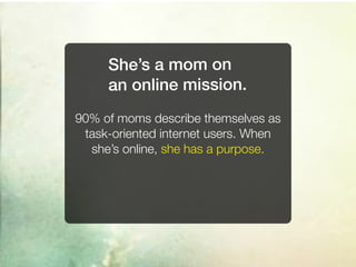 She’s a mom on
     an online mission.
90% of moms describe themselves as
 task-oriented internet users. When
  she’s online, she has a purpose.
 
