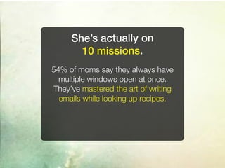 She’s actually on
       10 missions.
54% of moms say they always have
  multiple windows open at once.
They’ve mastered the art of writing
  emails while looking up recipes.
 