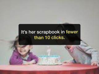 It’s her scrapbook in fewer
       than 10 clicks.
 