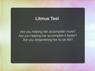 Litmus Test

 Are you helping her accomplish more?
Are you helping her accomplish it faster?
   Are you streamlining her to-do list?
 