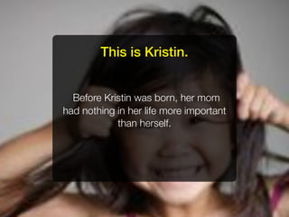 This is Kristin.


  Before Kristin was born, her mom
had nothing in her life more important
            than herself.
 
