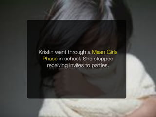 Kristin went through a Mean Girls
 Phase in school. She stopped
    receiving invites to parties.
 
