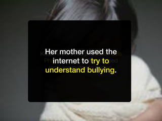 Her mother used the
Kristin went through a Mean Girls
      internet to try to
 Phase in school. She stopped
    receiving invites to parties.
 understand bullying.
 