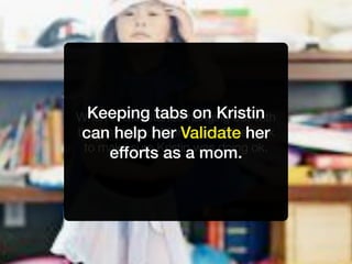 Keeping tabs on Kristin
When Kristin started hanging out with
 can help her Validate her
the fast crowd, Mom used Facebook
 to make sure Kristin was doing ok.
      efforts as a mom.
 