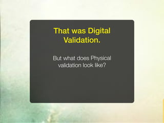 That was Digital
  Validation.

But what does Physical
 validation look like?
 