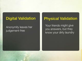 Digital Validation     Physical Validation
                       Your friends might give
Anonymity leaves her
                       you answers, but they
judgement-free
                       know your dirty laundry
 