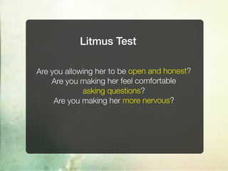 Litmus Test

Are you allowing her to be open and honest?
    Are you making her feel comfortable
             asking questions?
     Are you making her more nervous?
 