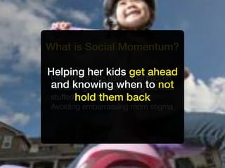 What is Social Momentum?

Helping her kidssocial traction
Helping her kids gain
                      get ahead
Preventing them from being to not
 and knowing when the kids
stuffed hold locker back
        in the them
Avoiding embarrassing mom stigma
 