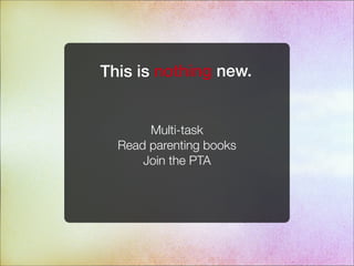 This is nothing new.
Multi-task
Read parenting books
Join the PTA
 