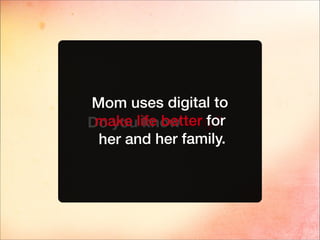 Do you know why?
Mom uses digital to
make life better for
her and her family.
 