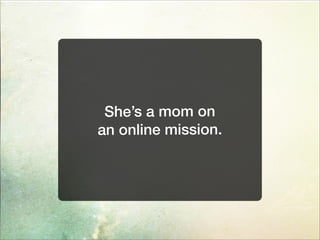 She’s a mom on
an online mission.
 