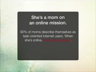 90% of moms describe themselves as
task-oriented internet users. When
she’s online, she has a purpose.
She’s a mom on
an online mission.
 