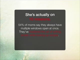 She’s actually on
10 missions.
54% of moms say they always have
multiple windows open at once.
They’ve mastered the art of writing
emails while looking up recipes.
 