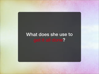 What does she use to
get it all done?
 