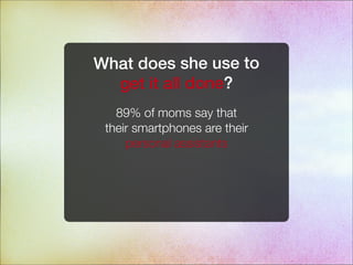 What does she use to
get it all done?
89% of moms say that
their smartphones are their
personal assistants
 