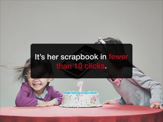 It’s her scrapbook in fewer
than 10 clicks.
 