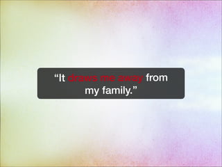“It draws me away from
my family.”
 
