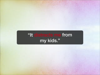 “It distracts me from
my kids.”
 