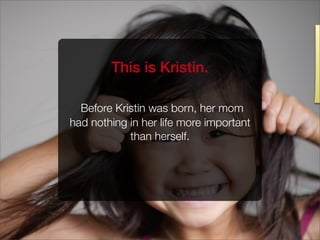 This is Kristin.
Before Kristin was born, her mom
had nothing in her life more important
than herself.
 