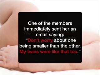 When Kristin was born 2 lbs lighter
than her twin her mother posted a
photo to RAMOM.
One of the members
immediately sent her an
email saying:
“Don’t worry about one
being smaller than the other.
My twins were like that too.”
 